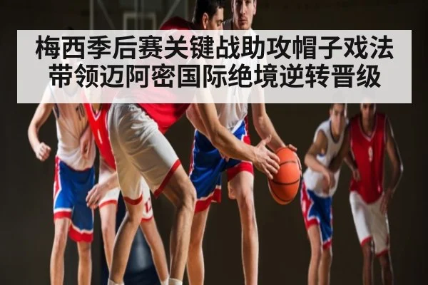 梅西季后赛关键战助攻帽子戏法带领迈阿密国际绝境逆转晋级