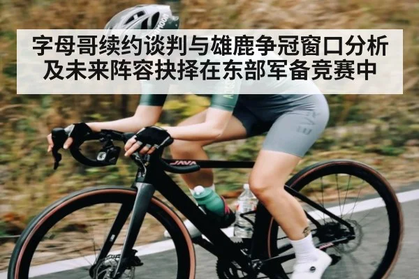 字母哥续约谈判与雄鹿争冠窗口分析及未来阵容抉择在东部军备竞赛中