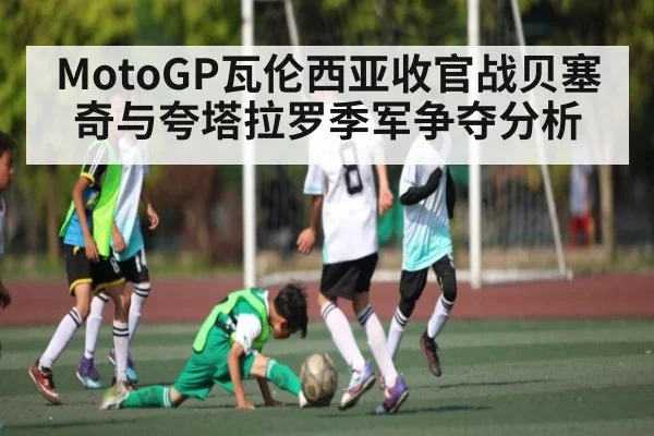 MotoGP瓦伦西亚收官战贝塞奇与夸塔拉罗季军争夺分析