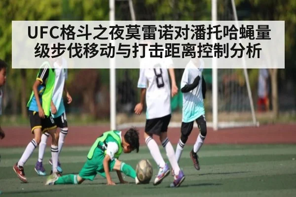 UFC格斗之夜莫雷诺对潘托哈蝇量级步伐移动与打击距离控制分析